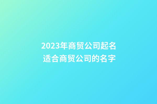 2023年商贸公司起名 适合商贸公司的名字